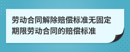 劳动合同解除赔偿标准无固定期限劳动合同的赔偿标准