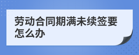 劳动合同期满未续签要怎么办