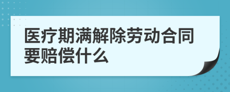 医疗期满解除劳动合同要赔偿什么