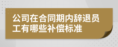 公司在合同期内辞退员工有哪些补偿标准