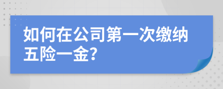 如何在公司第一次缴纳五险一金？