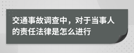 交通事故调查中，对于当事人的责任法律是怎么进行