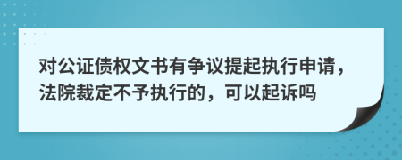 对公证债权文书有争议提起执行申请，法院裁定不予执行的，可以起诉吗