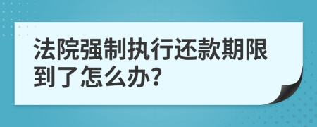 法院强制执行还款期限到了怎么办？