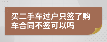 买二手车过户只签了购车合同不签可以吗