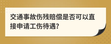 交通事故伤残赔偿是否可以直接申请工伤待遇？