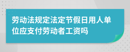 劳动法规定法定节假日用人单位应支付劳动者工资吗
