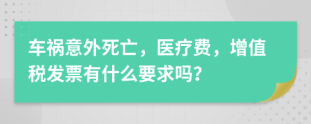 车祸意外死亡，医疗费，增值税发票有什么要求吗？