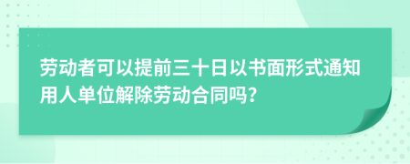 劳动者可以提前三十日以书面形式通知用人单位解除劳动合同吗？