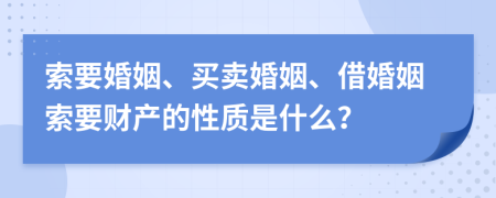 索要婚姻、买卖婚姻、借婚姻索要财产的性质是什么？