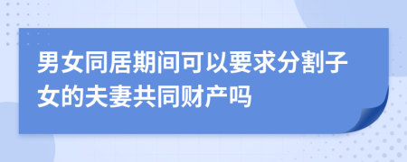 男女同居期间可以要求分割子女的夫妻共同财产吗