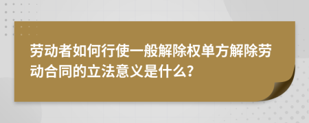 劳动者如何行使一般解除权单方解除劳动合同的立法意义是什么？