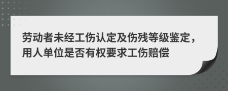 劳动者未经工伤认定及伤残等级鉴定，用人单位是否有权要求工伤赔偿