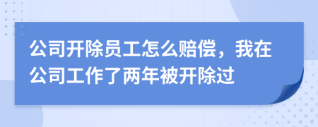 公司开除员工怎么赔偿，我在公司工作了两年被开除过