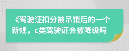 《驾驶证扣分被吊销后的一个新规，c类驾驶证会被降级吗