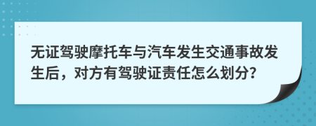 无证驾驶摩托车与汽车发生交通事故发生后，对方有驾驶证责任怎么划分？