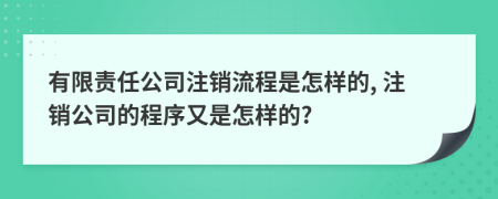 有限责任公司注销流程是怎样的, 注销公司的程序又是怎样的?