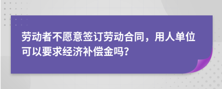 劳动者不愿意签订劳动合同，用人单位可以要求经济补偿金吗？