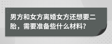 男方和女方离婚女方还想要二胎，需要准备些什么材料？