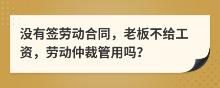 没有签劳动合同，老板不给工资，劳动仲裁管用吗？