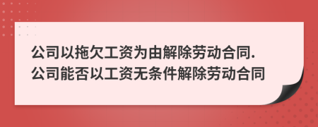 公司以拖欠工资为由解除劳动合同. 公司能否以工资无条件解除劳动合同