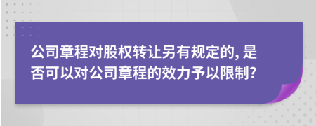 公司章程对股权转让另有规定的, 是否可以对公司章程的效力予以限制?