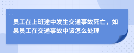 员工在上班途中发生交通事故死亡，如果员工在交通事故中该怎么处理