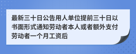 最新三十日公告用人单位提前三十日以书面形式通知劳动者本人或者额外支付劳动者一个月工资后