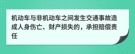 机动车与非机动车之间发生交通事故造成人身伤亡、财产损失的，承担赔偿责任