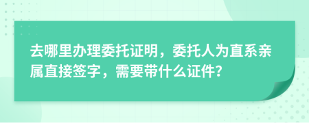 去哪里办理委托证明，委托人为直系亲属直接签字，需要带什么证件？