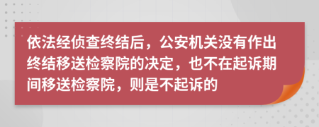 依法经侦查终结后，公安机关没有作出终结移送检察院的决定，也不在起诉期间移送检察院，则是不起诉的