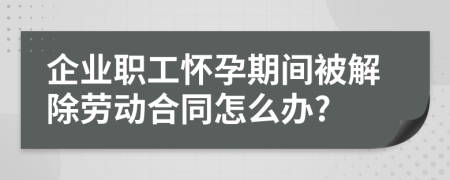 企业职工怀孕期间被解除劳动合同怎么办?