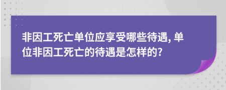 非因工死亡单位应享受哪些待遇, 单位非因工死亡的待遇是怎样的?