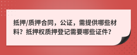 抵押/质押合同，公证，需提供哪些材料？抵押权质押登记需要哪些证件？