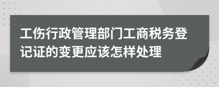 工伤行政管理部门工商税务登记证的变更应该怎样处理