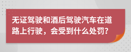 无证驾驶和酒后驾驶汽车在道路上行驶，会受到什么处罚？