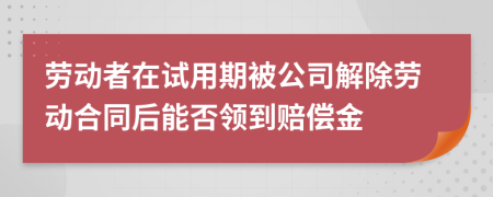 劳动者在试用期被公司解除劳动合同后能否领到赔偿金