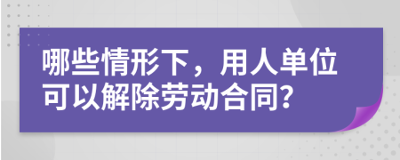 哪些情形下，用人单位可以解除劳动合同？