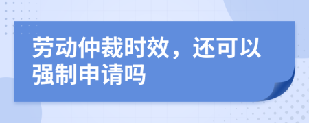 劳动仲裁时效，还可以强制申请吗