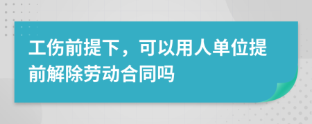 工伤前提下，可以用人单位提前解除劳动合同吗