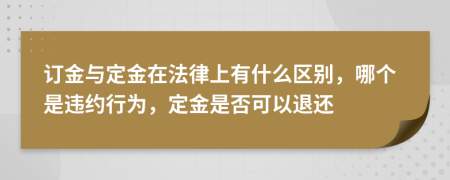 订金与定金在法律上有什么区别，哪个是违约行为，定金是否可以退还