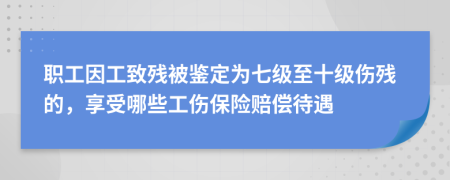 职工因工致残被鉴定为七级至十级伤残的，享受哪些工伤保险赔偿待遇