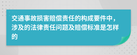 交通事故损害赔偿责任的构成要件中，涉及的法律责任问题及赔偿标准是怎样的