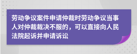 劳动争议案件申请仲裁时劳动争议当事人对仲裁裁决不服的，可以直接向人民法院起诉并申请诉讼