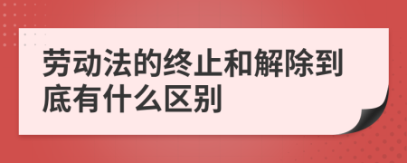 劳动法的终止和解除到底有什么区别