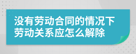 没有劳动合同的情况下劳动关系应怎么解除