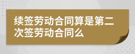 续签劳动合同算是第二次签劳动合同么