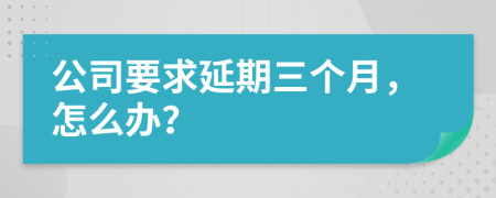 公司要求延期三个月，怎么办？