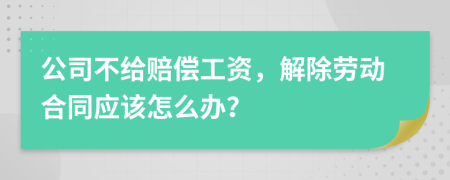 公司不给赔偿工资，解除劳动合同应该怎么办？