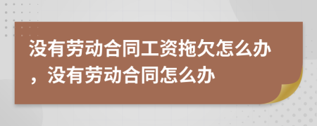 没有劳动合同工资拖欠怎么办，没有劳动合同怎么办